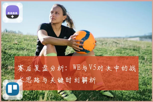 赛后复盘分析：WE与V5对决中的战术思路与关键时刻解析