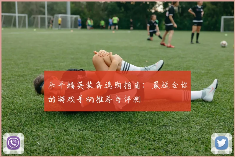 和平精英装备选购指南：最适合你的游戏手柄推荐与评测