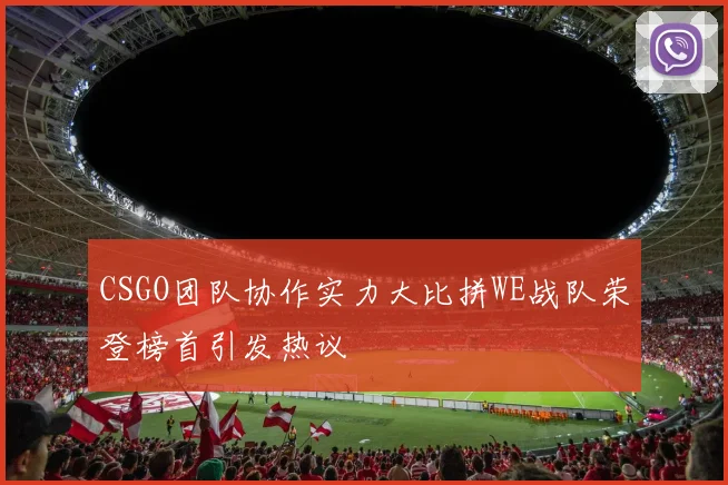 CSGO团队协作实力大比拼WE战队荣登榜首引发热议