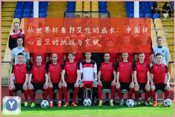 从世界杯看郭艾伦的成长：中国核心后卫的挑战与突破
