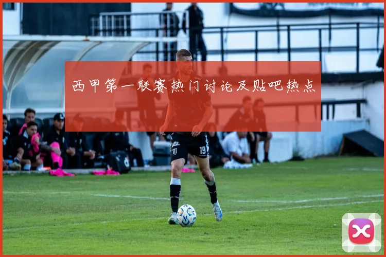 西甲第一联赛热门讨论及贴吧热点