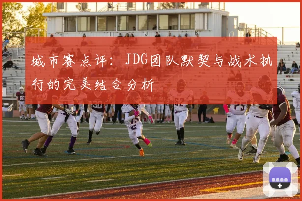 城市赛点评：JDG团队默契与战术执行的完美结合分析