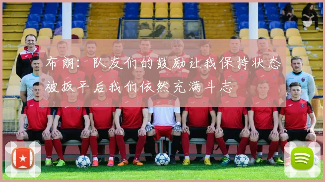 布朗：队友们的鼓励让我保持状态被扳平后我们依然充满斗志