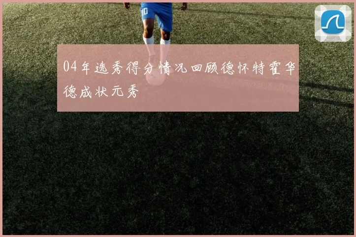 04年选秀得分情况回顾德怀特霍华德成状元秀