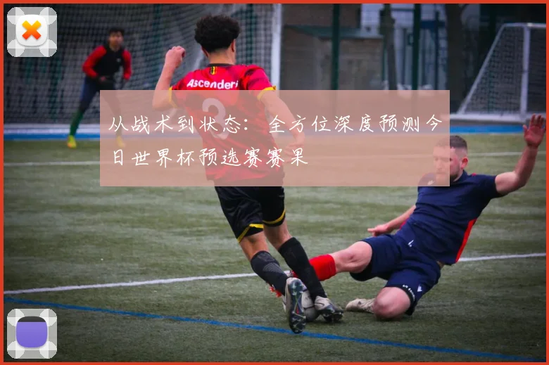 从战术到状态：全方位深度预测今日世界杯预选赛赛果