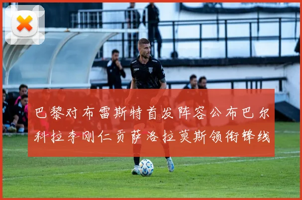 巴黎对布雷斯特首发阵容公布巴尔科拉李刚仁贡萨洛拉莫斯领衔锋线