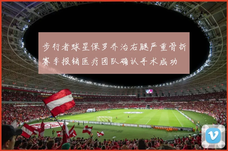 步行者球星保罗乔治右腿严重骨折赛季报销医疗团队确认手术成功