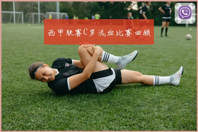西甲联赛C罗流血比赛回顾