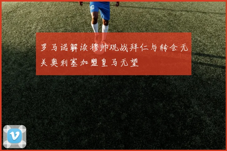罗马诺解读穆帅观战拜仁与转会无关奥利塞加盟皇马无望
