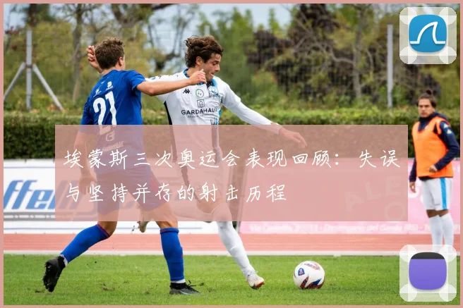 埃蒙斯三次奥运会表现回顾：失误与坚持并存的射击历程